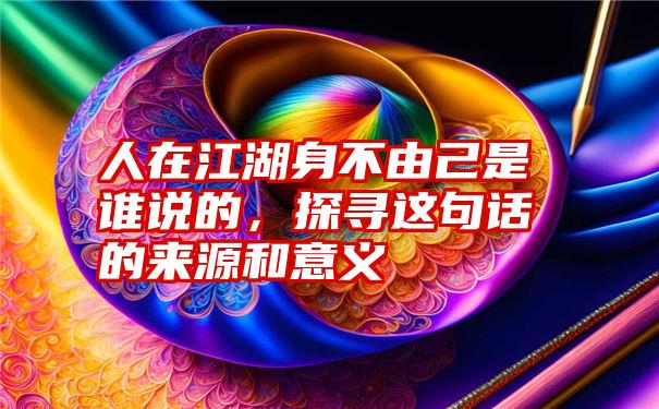 人在江湖身不由己是谁说的,探寻这句话的来源和意义