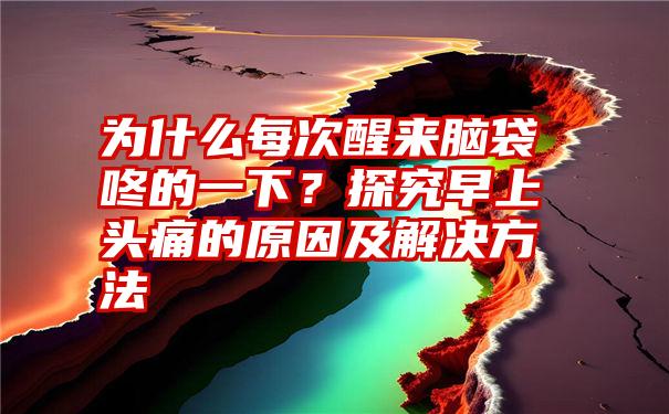 为什么每次醒来脑袋咚的一下?探究早上头痛的原因及解决方法