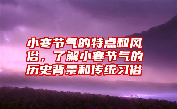 小寒节气的特点和风俗，了解小寒节气的历史背景和传统习俗