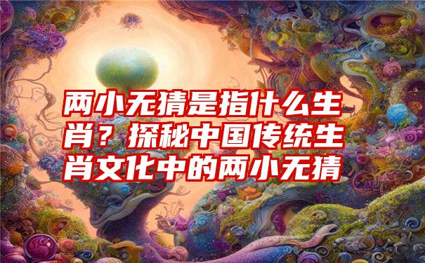 两小无猜是指什么生肖?探秘中国传统生肖文化中的两小无猜