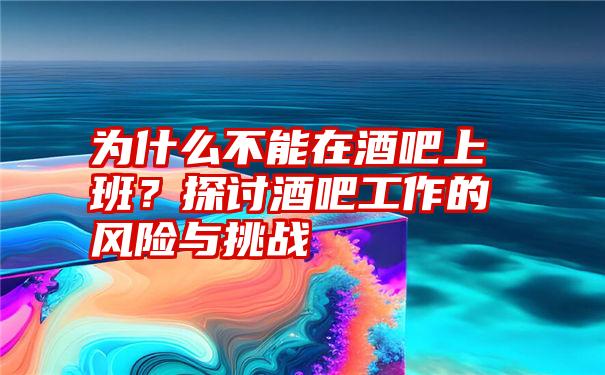 为什么不能在酒吧上班？探讨酒吧工作的风险与挑战