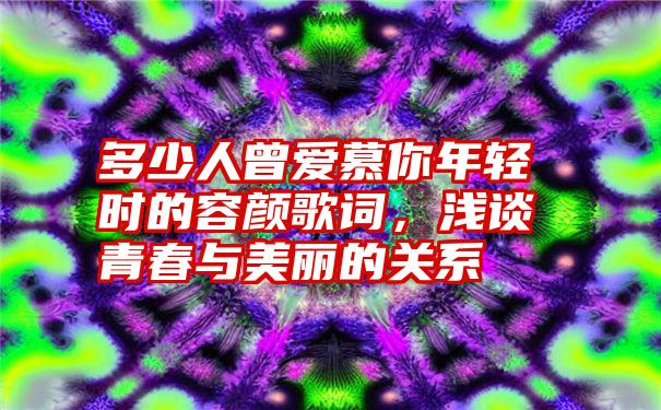 多少人曾爱慕你年轻时的容颜歌词,浅谈青春与美丽的关系