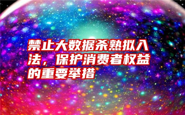 禁止大数据杀熟拟入法，保护消费者权益的重要举措