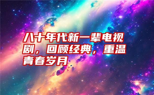 八十年代新一辈电视剧，回顾经典，重温青春岁月