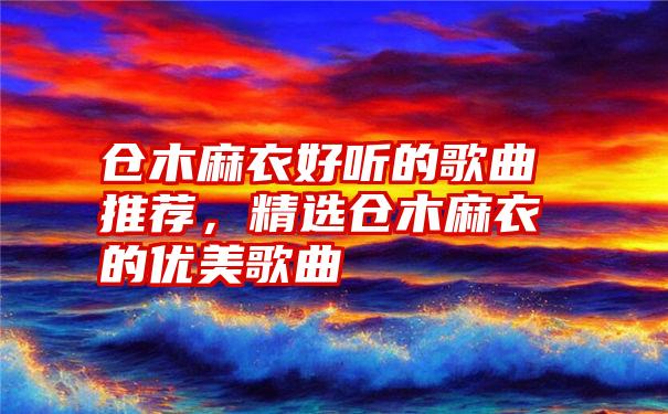 仓木麻衣好听的歌曲推荐，精选仓木麻衣的优美歌曲