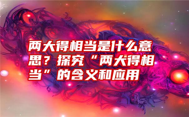 两大得相当是什么意思？探究“两大得相当”的含义和应用