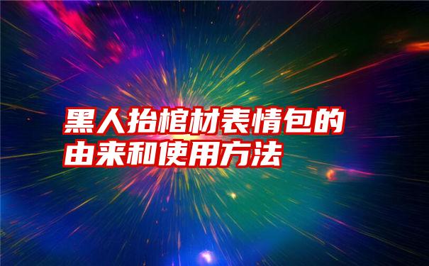 黑人抬棺材表情包的由来和使用方法