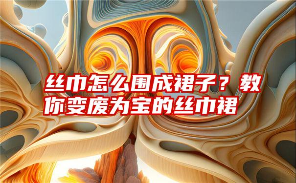 丝巾怎么围成裙子？教你变废为宝的丝巾裙