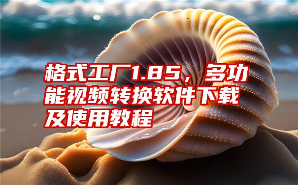 格式工厂1.85，多功能视频转换软件下载及使用教程