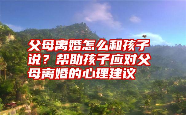 父母离婚怎么和孩子说？帮助孩子应对父母离婚的心理建议