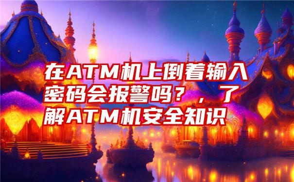 在ATM机上倒着输入密码会报警吗？，了解ATM机安全知识