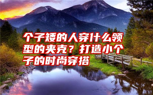 个子矮的人穿什么领型的夹克？打造小个子的时尚穿搭