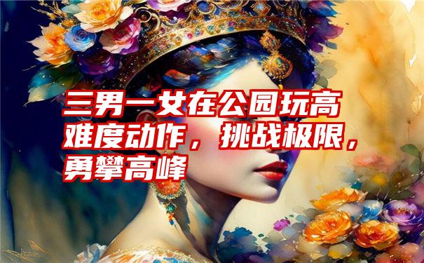 三男一女在公园玩高难度动作，挑战极限，勇攀高峰