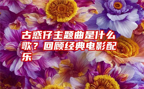 古惑仔主题曲是什么歌？回顾经典电影配乐