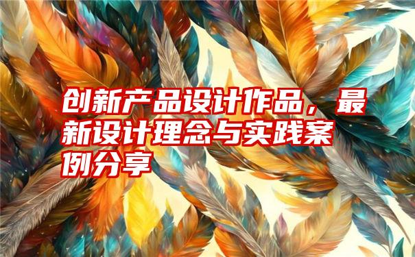 创新产品设计作品，最新设计理念与实践案例分享