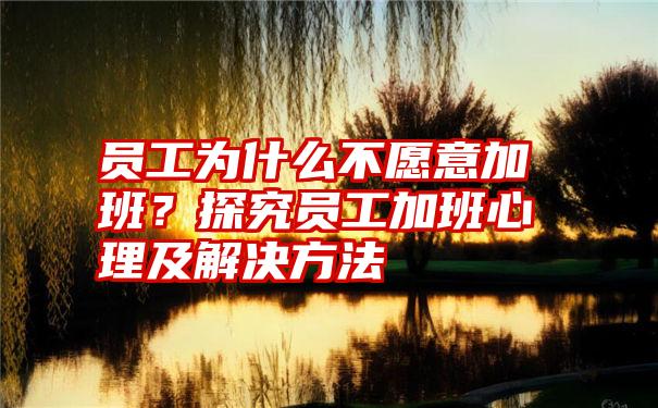 员工为什么不愿意加班？探究员工加班心理及解决方法