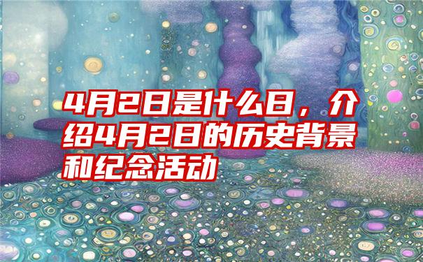 4月2日是什么日,介绍4月2日的历史背景和纪念活动