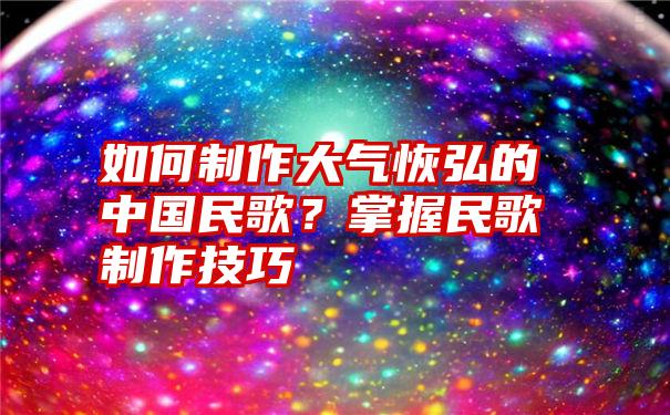 如何制作大气恢弘的中国民歌？掌握民歌制作技巧