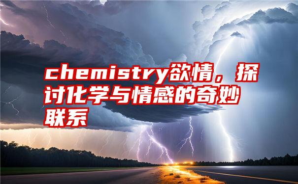 chemistry欲情，探讨化学与情感的奇妙联系