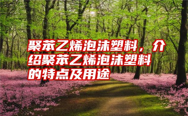 聚苯乙烯泡沫塑料，介绍聚苯乙烯泡沫塑料的特点及用途