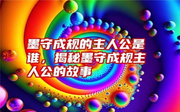 墨守成规的主人公是谁,揭秘墨守成规主人公的故事