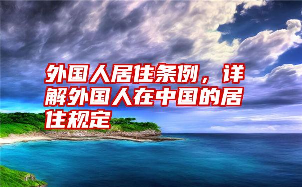 外国人居住条例，详解外国人在中国的居住规定