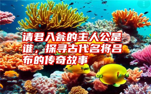 请君入瓮的主人公是谁，探寻古代名将吕布的传奇故事