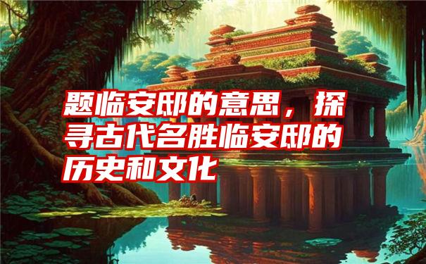 题临安邸的意思，探寻古代名胜临安邸的历史和文化