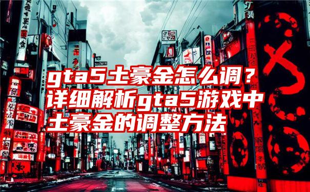 gta5土豪金怎么调？详细解析gta5游戏中土豪金的调整方法