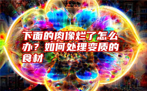 下面的肉像烂了怎么办?如何处理变质的食材