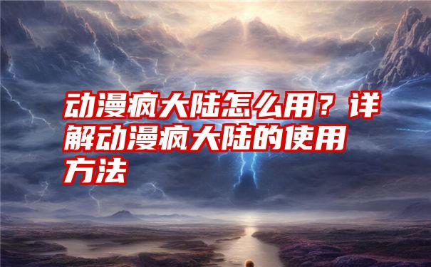 动漫疯大陆怎么用？详解动漫疯大陆的使用方法