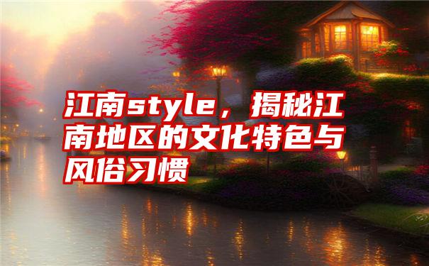 江南style，揭秘江南地区的文化特色与风俗习惯