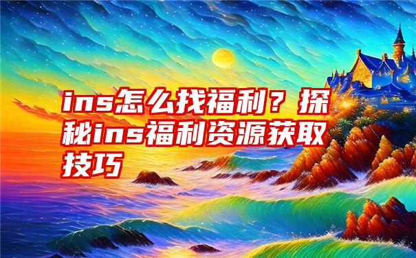 ins怎么找福利？探秘ins福利资源获取技巧