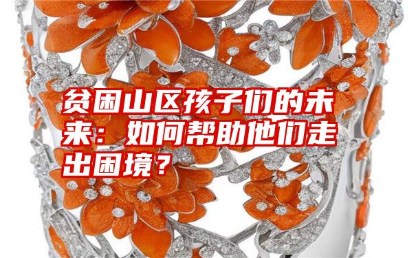 贫困山区孩子们的未来：如何帮助他们走出困境？