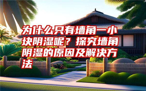 为什么只有墙角一小块阴湿呢？探究墙角阴湿的原因及解决方法