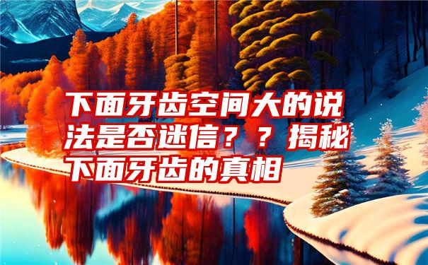 下面牙齿空间大的说法是否迷信？？揭秘下面牙齿的真相