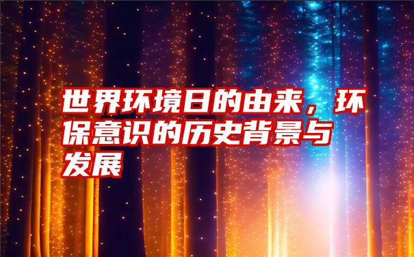 世界环境日的由来,环保意识的历史背景与发展