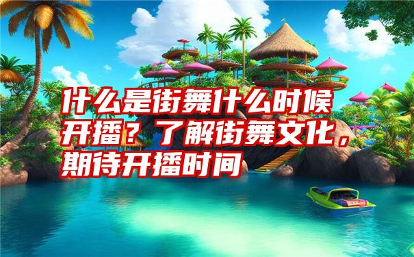 什么是街舞什么时候开播？了解街舞文化，期待开播时间