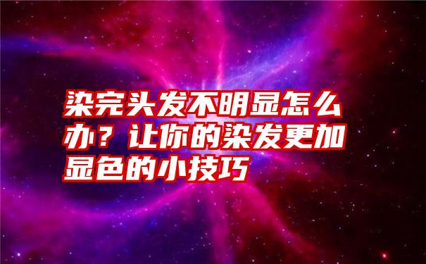 染完头发不明显怎么办？让你的染发更加显色的小技巧