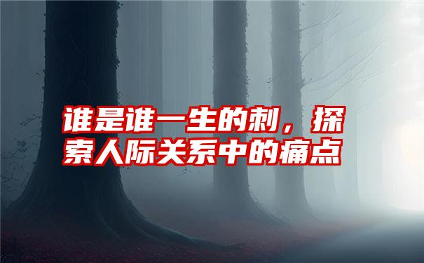 谁是谁一生的刺，探索人际关系中的痛点