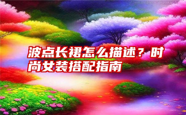 波点长裙怎么描述？时尚女装搭配指南