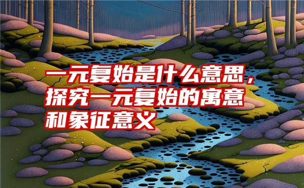 一元复始是什么意思，探究一元复始的寓意和象征意义