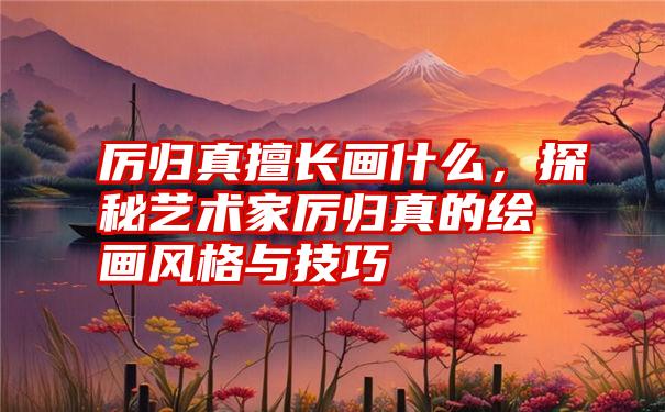 厉归真擅长画什么，探秘艺术家厉归真的绘画风格与技巧