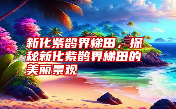 新化紫鹊界梯田，探秘新化紫鹊界梯田的美丽景观