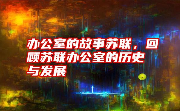 办公室的故事苏联，回顾苏联办公室的历史与发展