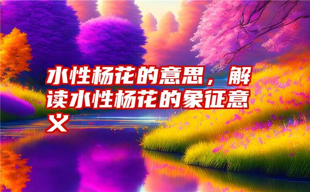 水性杨花的意思，解读水性杨花的象征意义