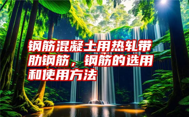 钢筋混凝土用热轧带肋钢筋，钢筋的选用和使用方法