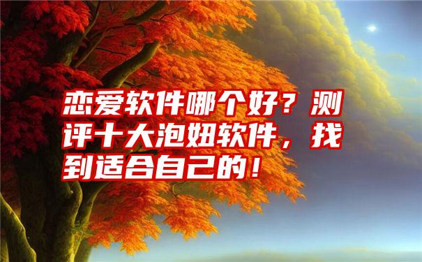 恋爱软件哪个好？测评十大泡妞软件，找到适合自己的！