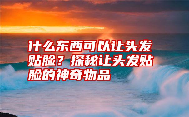 什么东西可以让头发贴脸？探秘让头发贴脸的神奇物品