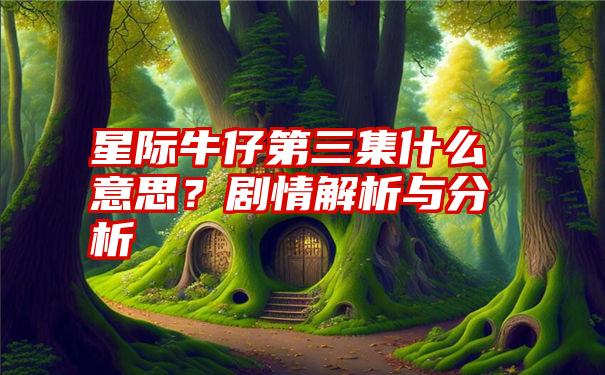 星际牛仔第三集什么意思？剧情解析与分析